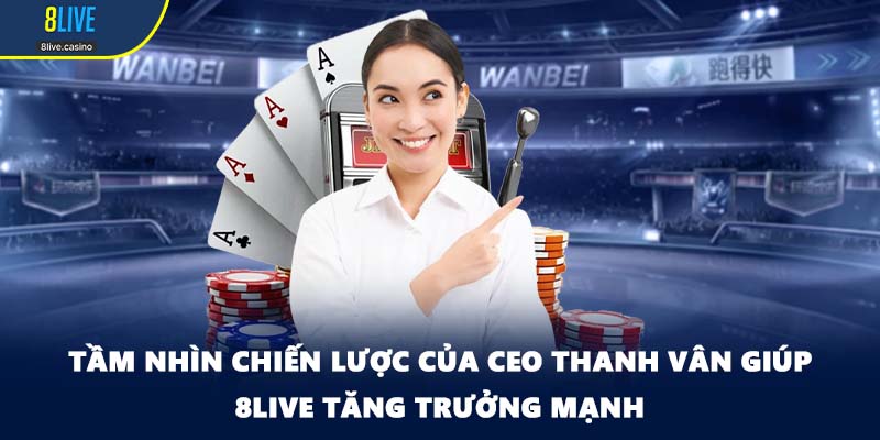 Tầm nhìn chiến lược của CEO Thanh Vân giúp 8LIVE tăng trưởng mạnh